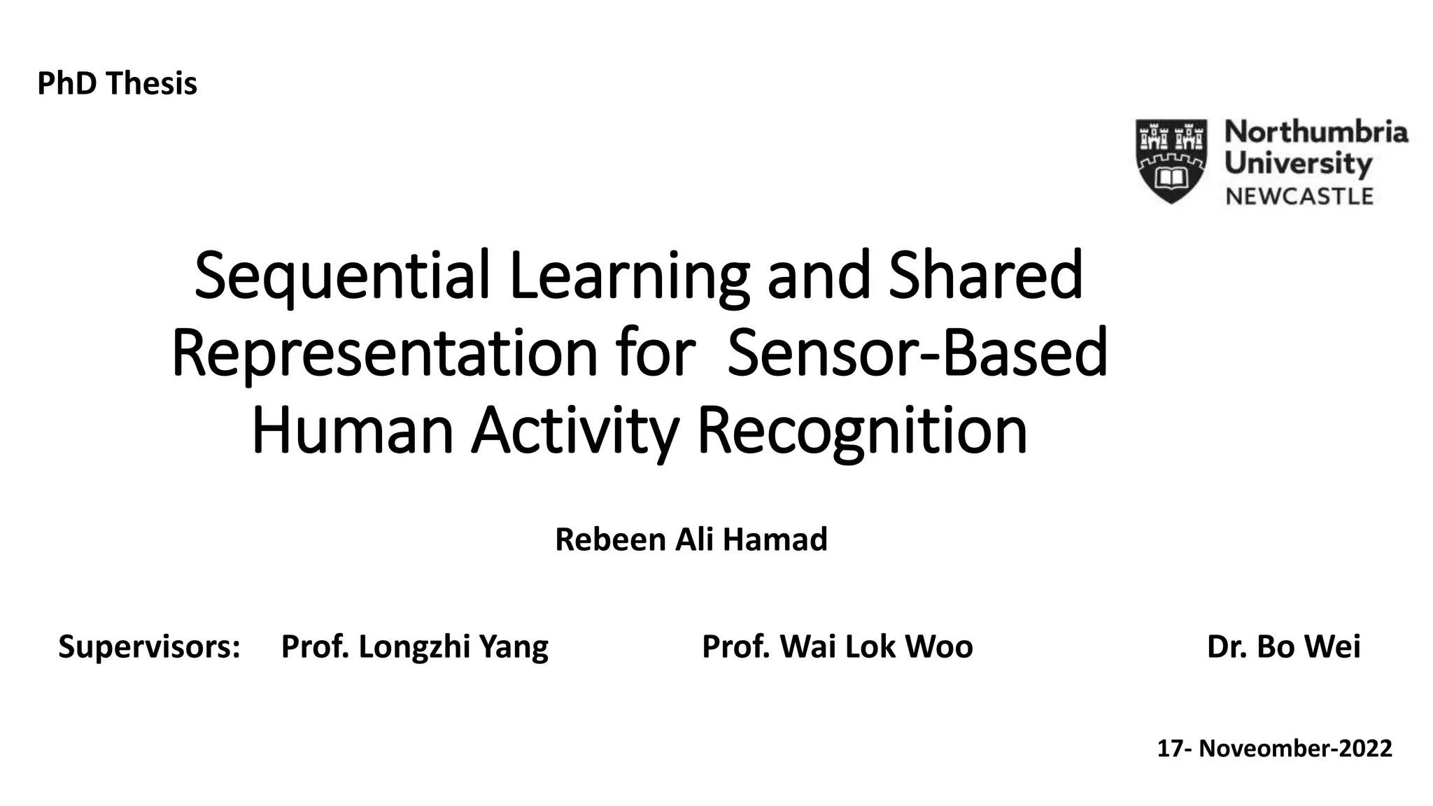 Sequential Learning and Shared
Representation for Sensor-Based
Human Activity Recognition
Rebeen Ali Hamad
Supervisors: Prof. Longzhi Yang Prof. Wai Lok Woo Dr. Bo Wei
PhD Thesis
17- Noveomber-2022
 