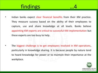 findings …4
• Indian banks expect clear financial benefits from their KM practice.
They measure success based on the abili...
