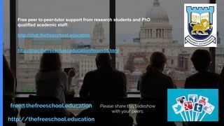 free@thefreeschool.education
http://thefreeschool.education
Please share this slideshow
with your peers.
Free peer to-peer-tutor support from research students and PhD
qualified academic staff:
http://chat.thefreeschool.education
http://chat.thefreeschool.education/forum55.html
 