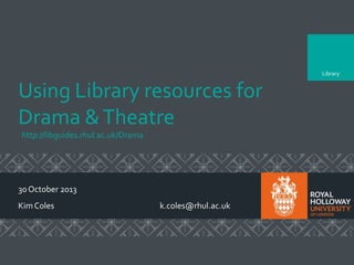 Library

Using Library resources for
Drama & Theatre
http://libguides.rhul.ac.uk/Drama

30 October 2013
Kim Coles

k.coles@rhul.ac.uk

 