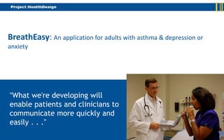 BreathEasy: An application for adults with asthma & depression or
anxiety




“What we're developing will
enable patients and clinicians to
communicate more quickly and
easily . . .”
 