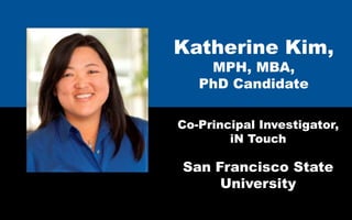 Katherine Kim,
    MPH, MBA,
   PhD Candidate

Co-Principal Investigator,
        iN Touch

San Francisco State
     University
 