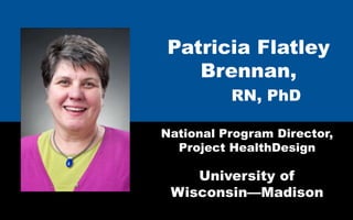 Patricia Flatley
   Brennan,
          RN, PhD

National Program Director,
  Project HealthDesign

    University of
 Wisconsin—Madison
 