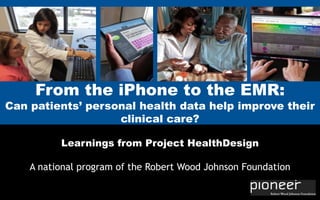 From the iPhone to the EMR:
Can patients’ personal health data help improve their
                   clinical care?

          Learnings from Project HealthDesign

    A national program of the Robert Wood Johnson Foundation
 