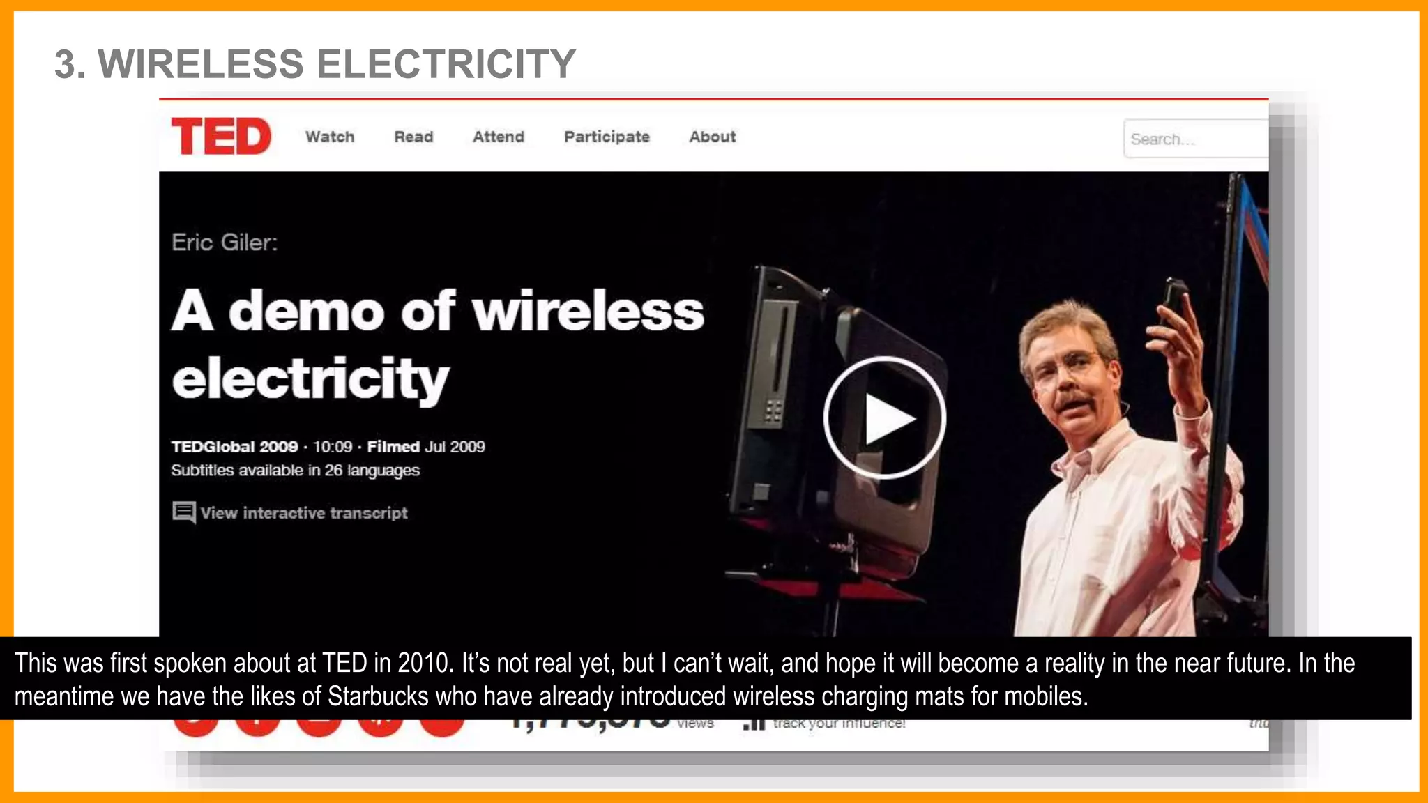 3. WIRELESS ELECTRICITY
This was first spoken about at TED in 2010. It’s not real yet, but I can’t wait, and hope it will become a reality in the near future. In the
meantime we have the likes of Starbucks who have already introduced wireless charging mats for mobiles.
 
