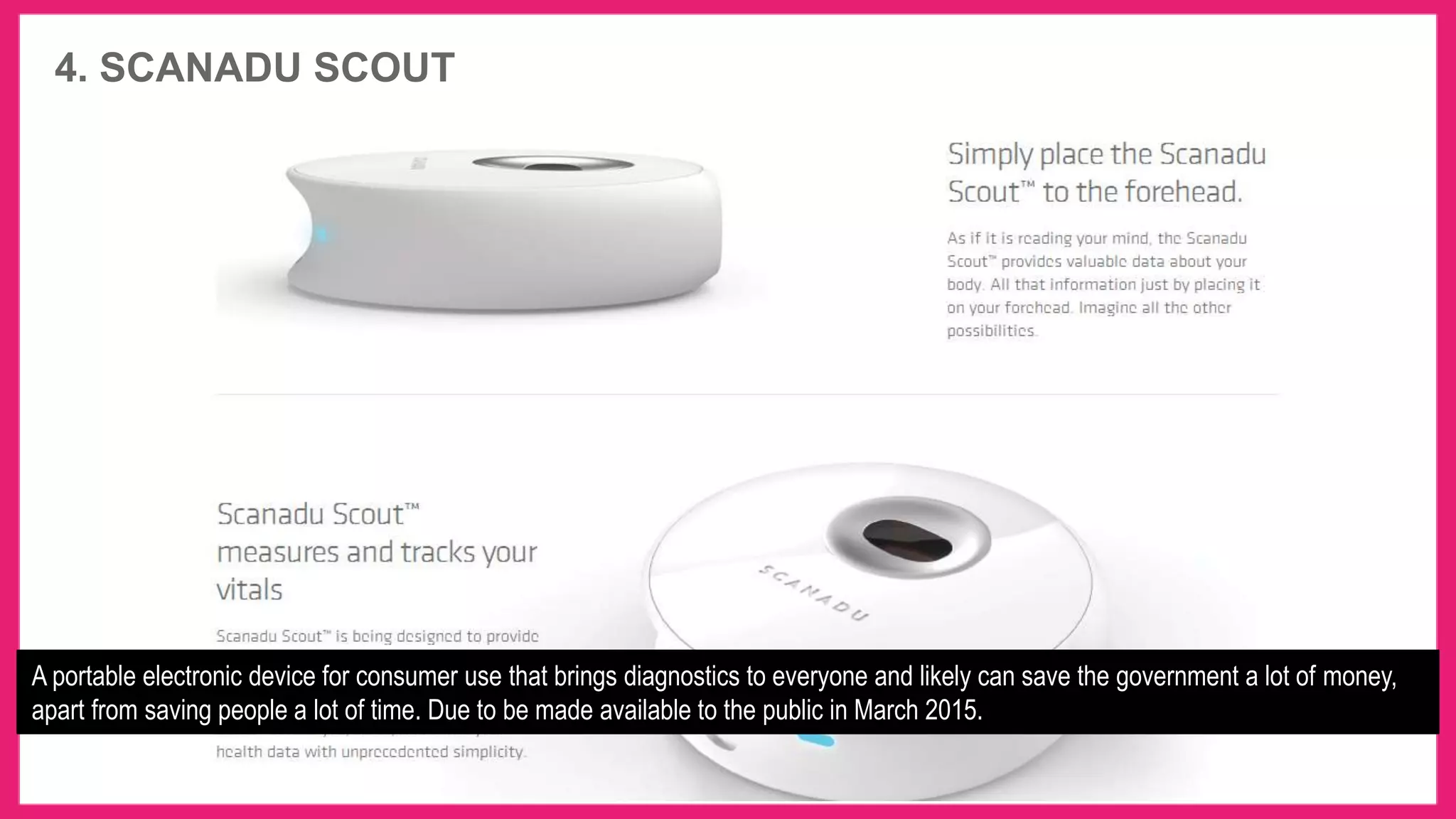 4. SCANADU SCOUT
A portable electronic device for consumer use that brings diagnostics to everyone and likely can save the government a lot of money,
apart from saving people a lot of time. Due to be made available to the public in March 2015.
 