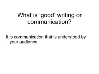 What is ‘good’ writing or communication? It is communication that is understood by your audience 