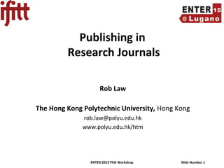 ENTER 2015 PhD Workshop Slide Number 1
Publishing in
Research Journals
Rob Law
The Hong Kong Polytechnic University, Hong Kong
rob.law@polyu.edu.hk
www.polyu.edu.hk/htm
 