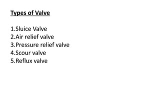 Types of Valve
1.Sluice Valve
2.Air relief valve
3.Pressure relief valve
4.Scour valve
5.Reflux valve
 