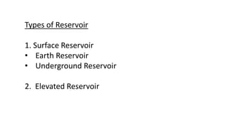 Types of Reservoir
1. Surface Reservoir
• Earth Reservoir
• Underground Reservoir
2. Elevated Reservoir
 