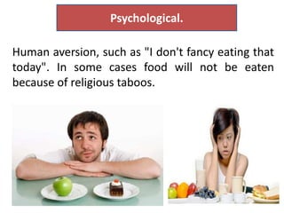 Human aversion, such as "I don't fancy eating that
today". In some cases food will not be eaten
because of religious taboos.
Psychological.
 