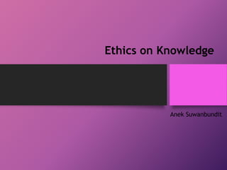 Ethics on Knowledge
Anek Suwanbundit
 