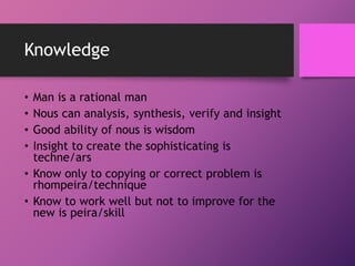 Knowledge
• Man is a rational man
• Nous can analysis, synthesis, verify and insight
• Good ability of nous is wisdom
• In...