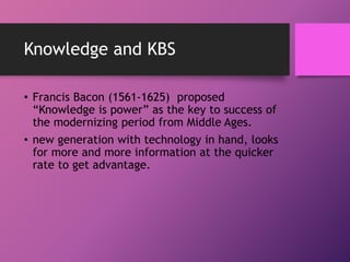 Knowledge and KBS
• Francis Bacon (1561-1625) proposed
“Knowledge is power” as the key to success of
the modernizing perio...