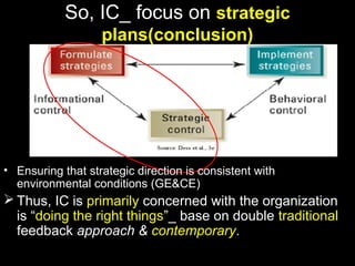 So, IC_ focus on strategic
plans(conclusion)
• Ensuring that strategic direction is consistent with
environmental conditions (GE&CE)
 Thus, IC is primarily concerned with the organization
is “doing the right things”_ base on double traditional
feedback approach & contemporary.
 