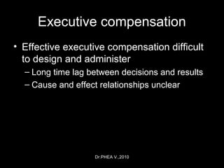 Dr.PHEA V.,2010
Executive compensation
• Effective executive compensation difficult
to design and administer
– Long time lag between decisions and results
– Cause and effect relationships unclear
 
