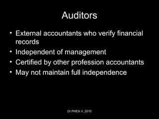 Dr.PHEA V.,2010
Auditors
• External accountants who verify financial
records
• Independent of management
• Certified by other profession accountants
• May not maintain full independence
 
