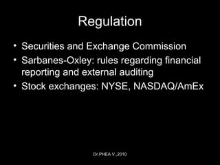 Dr.PHEA V.,2010
Regulation
• Securities and Exchange Commission
• Sarbanes-Oxley: rules regarding financial
reporting and external auditing
• Stock exchanges: NYSE, NASDAQ/AmEx
 