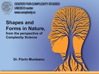 Shapes and
Forms in Nature,
from the perspective of
Complexity Science




    Dr. Florin Munteanu
 