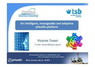 An intelligent, manageable and adaptive
            pHealth platform
             H lh l f



            Vicente Traver
            Vicente Traver
          E‐mail: vtraver@itaca.upv.es
 