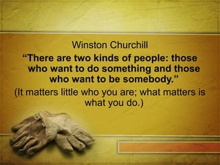 Winston Churchill
“There are two kinds of people: those
who want to do something and those
who want to be somebody.”
(It matters little who you are; what matters is
what you do.)

 