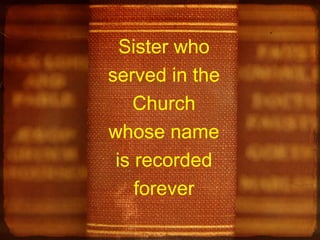 Sister who
served in the
Church
whose name
is recorded
forever

 