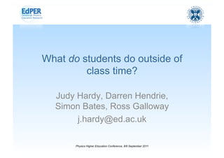 What do students do outside of
         class time?

  Judy Hardy, Darren Hendrie,
  Simon Bates, Ross Galloway
       j.hardy@ed.ac.uk

       Physics Higher Education Conference, 8/9 September 2011
 