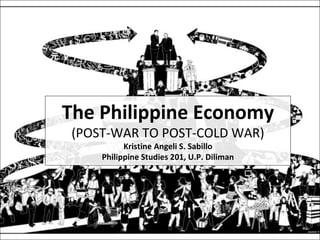 The Philippine Economy
(POST-WAR TO POST-COLD WAR)
Kristine Angeli S. Sabillo
Philippine Studies 201, U.P. Diliman
 