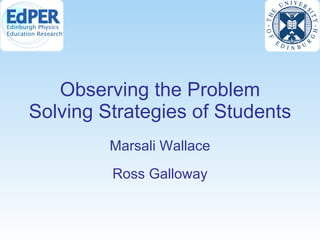 Observing the Problem Solving Strategies of Students Marsali Wallace Ross Galloway 