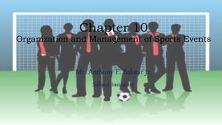 Chapter 10
Organization and Management of Sports Events
Mr. Anthony F. Balatar Jr.
Subject Instructor
 