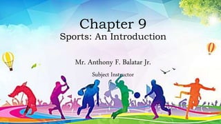 Chapter 9
Sports: An Introduction
Mr. Anthony F. Balatar Jr.
Subject Instructor
 