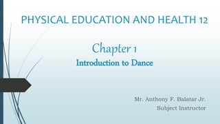 Chapter 1
Introduction to Dance
Mr. Anthony F. Balatar Jr.
Subject Instructor
PHYSICAL EDUCATION AND HEALTH 12
 