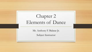Chapter 2
Elements of Dance
Mr. Anthony F. Balatar Jr.
Subject Instructor
 