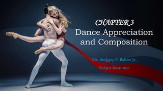 CHAPTER 3
Dance Appreciation
and Composition
Mr. Anthony F. Balatar Jr.
Subject Instructor
 