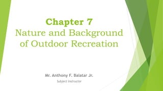 Chapter 7
Nature and Background
of Outdoor Recreation
Mr. Anthony F. Balatar Jr.
Subject Instructor
 