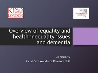 Overview of equality and
health inequality issues
and dementia
Jo Moriarty
Social Care Workforce Research Unit
 
