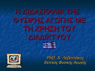 Η ΔΙΔΑΣΚΑΛΙΑ ΤΗΣ
ΦΥΣΙΚΗΣ ΑΓΩΓΗΣ ΜΕ
  ΤΗ ΧΡΗΣΗ ΤΟΥ
   ΔΙΑΔΙΚΤΥΟΥ

        PhD Χ. Λεβεντάκης
       Εκπ/κός Φυσικής Αγωγής
 