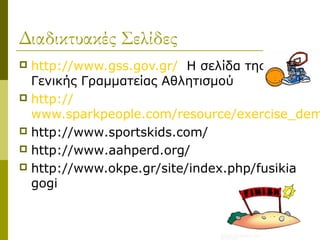 Διαδικτυακές Σελίδες
 http://www.gss.gov.gr/ Η σελίδα της
  Γενικής Γραμματείας Αθλητισμού
 http://
  www.sparkpeople.com/resource/exercise_dem
 http://www.sportskids.com/
 http://www.aahperd.org/
 http://www.okpe.gr/site/index.php/fusikia
  gogi
 