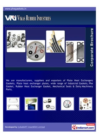 We are manufacturers, suppliers and exporters of Plate Heat Exchangers
Gaskets, Plate heat exchanger plates, wide range of Industrial Gaskets, Phe
Gasket, Rubber Heat Exchanger Gasket, Mechanical Seals & Dairy Machinery
Parts.
 