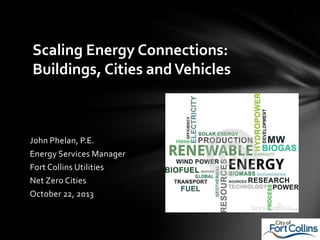 Scaling Energy Connections:
Buildings, Cities and Vehicles

John Phelan, P.E.
Energy Services Manager
Fort Collins Utilities
Net Zero Cities
October 22, 2013

 