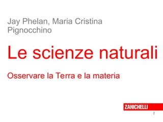 Le scienze naturali
Osservare la Terra e la materia
2
Jay Phelan, Maria Cristina
Pignocchino
 