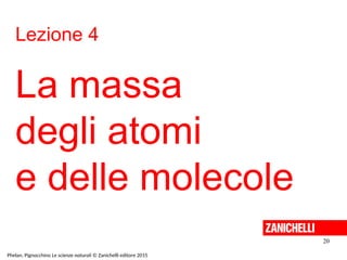 Lezione 4
La massa
degli atomi
e delle molecole
20
Phelan, Pignocchino Le scienze naturali © Zanichelli editore 2015
 
