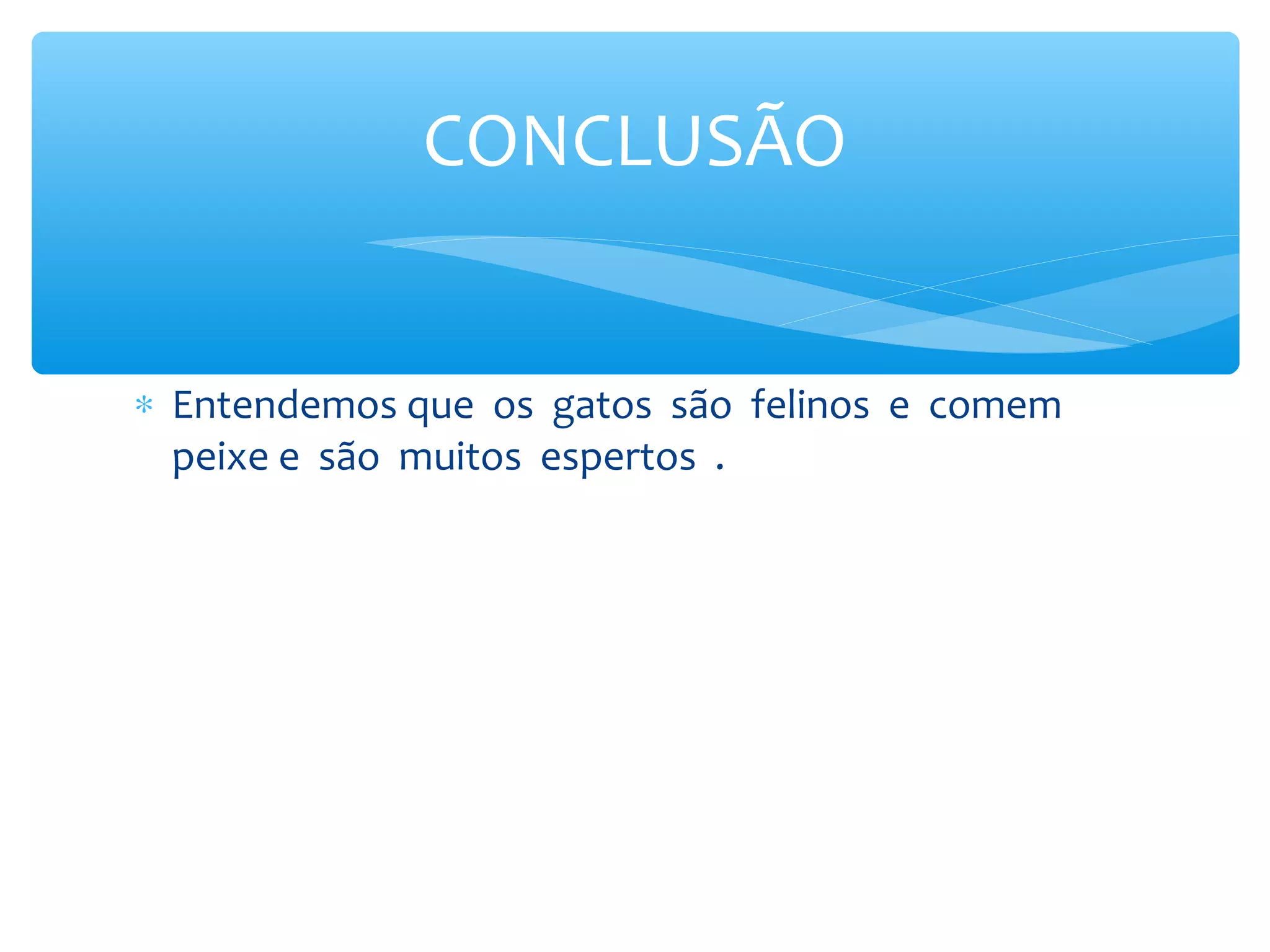 CONCLUSÃO


∗ Entendemos que os gatos são felinos e comem
  peixe e são muitos espertos .
 