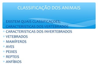 CLASSIFICAÇÃO DOS ANIMAIS

∗ EXISTEM QUAIS CLASSIFICAÇOES;
∗ CARACTERISTICAS DOS VERTEBRADOS
∗ CARACTERISTICAS DOS INVERTEBRADOS
∗ VETEBRADOS
∗ MAMÍFEROS
∗ AVES
∗ PEIXES
∗ REPTEIS
∗ ANFÍBIOS
 