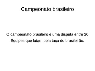 Campeonato brasileiro 
O campeonato brasileiro é uma disputa entre 20 
Equipes,que lutam pela taça do brasileirão. 
 