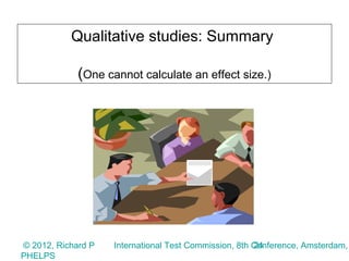 Qualitative studies: Summary

             (One cannot calculate an effect size.)




© 2012, Richard P                                      24
                    International Test Commission, 8th Conference, Amsterdam,
PHELPS
 