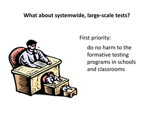 What about systemwide, large-scale tests?
First priority:
do no harm to the
formative testing
programs in schools
and classrooms
 
