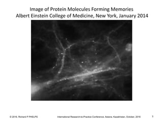 © 2016, Richard P PHELPS International Research-to-Practice Conference, Astana, Kazakhstan, October, 2016 3
Image of Protein Molecules Forming Memories
Albert Einstein College of Medicine, New York, January 2014
 