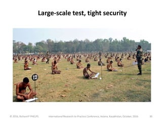 Large-scale test, tight security
© 2016, Richard P PHELPS International Research-to-Practice Conference, Astana, Kazakhstan, October, 2016 30
 