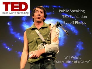 Public Speaking
    TED Evaluation
     By Jeff Phelps




      Will Wright
“Spore: Birth of a Game”
 